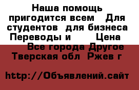 Наша помощь пригодится всем.. Для студентов  для бизнеса. Переводы и ... › Цена ­ 200 - Все города Другое . Тверская обл.,Ржев г.